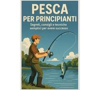Pesca per Principianti: Segreti, Consigli e Tecniche Semplici per Avere Successo
