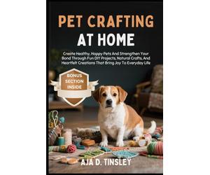 PET CRAFTING AT HOME: Create Healthy, Happy Pets And Strengthen Your Bond Through Fun DIY Projects, Natural Crafts, And Heartfelt Creations That Bring Joy To Everyday Life