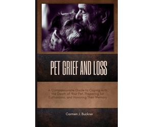 PET GRIEF AND LOSS: A Compassionate Guide to Coping with the Death of Your Pet, Preparing for Euthanasia, and Honoring Their Memory