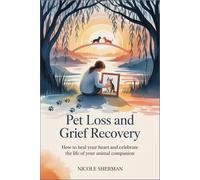 Pet Loss and Grief Recovery: How to heal your heart and celebrate the life of your animal companion