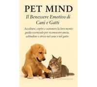 Pet Mind - Il Benessere Emotivo di Cani e Gatti: Ascoltare, capire e sostenere la loro mente: guida essenziale per riconoscere ansia, solitudine e stress nel cane e nel gatto