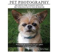 Pet Photography - Secrets For Taking Better Pet Photos With Your Phone: Along With Tips On Taking Your Pets Photo For An Artistic Portrait