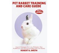 PET RABBIT TRAINING AND CARE GUIDE: A Comprehensive Expert Strategies for Behavior Correction,Diet, Healthcare and Lifelong Bonding with Your Bunny