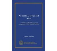 Pet rabbits, cavies and mice: a complete handbook to the proper management of these domestic favorites