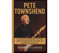 PETE TOWNSHEND: An Unauthorized Biography of the Rock Legend Turning The Who Into Ballet, Art and His Final Creative Act