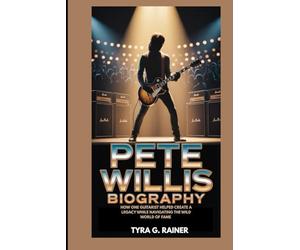 PETE WILLIS BIOGRAPHY : HOW ONE GUITARIST HELPED CREATE A LEGACY WHILE NAVIGATING THE WILD WORLD OF FAME: THE GUITARIST WHO SET THE STAGE FOR A REVOLUTION IN ROCK