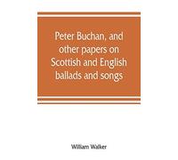 Peter Buchan, And Other Papers On Scottish And English Ballads And Songs
