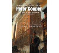 Peter Cooper By Rossiter W. Raymond (Illustrated & Annotated): The Life of an American Inventor and Philanthropist