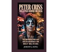 Peter Criss: The Catman Behind the Mask: The Drummer Who Gave KISS Its Heartbeat and Rock ’n’ Roll Its Soul