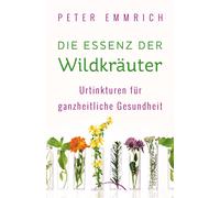 Peter Emmrich Die Essenz der Wildkräuter: Urtinkturen für ganzheitliche (Poche)