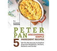 Peter Pan Discovering Simple 5 Ingredient Recipes: Get On The Journey To Explore Exquisite Breakfasts, Dinners, Desserts And Drinks