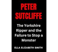 Peter Sutcliffe: The Yorkshire Ripper and the Failure to Stop a Monster