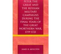 Peter the Great And the Russian Military Campaigns During the Final Years of the Great Northern War, 1719-1721 James Moulton (Auteur)