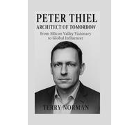 Peter Thiel: Architect of Tomorrow: From Silicon Valley Visionary to Global Influencer