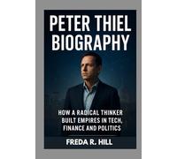 PETER THIEL BIOGRAPHY : HOW A RADICAL THINKER BUILT EMPIRES IN TECH, FINANCE AND POLITICS: THE LIFE AND LEGACY OF A TECH REVOLUTIONARY