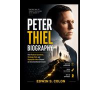 PETER THIEL BIOGRAPHY: HOW RADICAL QUESTIONS, STRATEGIC BETS AND UNPOPULAR IDEAS SHAPED AN UNCONVENTIONAL INVESTOR: JOURNEY THROUGH TECHNOLOGY AND FINANCE
