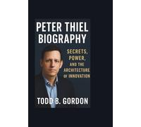 PETER THIEL BIOGRAPHY: Secrets, Power, and the Architecture of Innovation