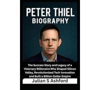 Peter Thiel Biography: The Success Story and Legacy of a Visionary Billionaire Who Shaped Silicon Valley, Revolutionized Tech Innovation and Built a Billion-Dollar Empire