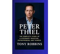 Peter Thiel: The Complete Story of a Visionary Investor, Entrepreneur, and Thinker