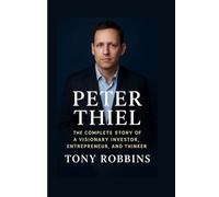 Peter Thiel: The Complete Story of a Visionary Investor, Entrepreneur, and Thinker