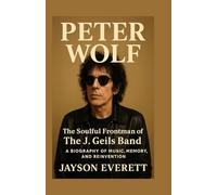 Peter Wolf: The Soulful Frontman of The J. Geils Band - A Biography of Music, Memory, and Reinvention
