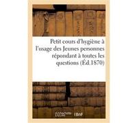 Petit cours d'hygiène à l'usage des Jeunes personnes répondant à toutes les questions faites Collectif (Auteur)