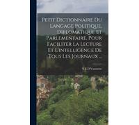 Petit Dictionnaire Du Langage Politique, Diplomatique Et Parlementaire, Pour Faciliter La Lecture Et L'intelligence De Tous Les Journaux ...