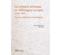PETIT ELISE - LA CREATION ARTISTIQUE EN ALLEMAGNE OCCUPEE (1945-1949) - ENJEUX ESTHETIQUES ET POLITI