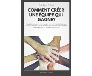 Petit Guide Pratique - COMMENT CREER UNE EQUIPE QUI GAGNE?: Tous les conseils pour constituer une équipe performante et efficace pour atteindre n'importe quel objectif et réussir son projet