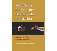 Petit Guide Pratique de la Stratégie de Persuasion: Arriver à ses fins exige un bon début