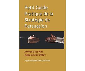 Petit Guide Pratique de la Stratégie de Persuasion: Arriver à ses fins exige un bon début