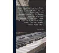 Petit Manuel Pratique Pour Bien Comprendre Et Suivre Facilement Les Representations Du Drame Lyrique De Wagner Parsifal. Lusage Des Noninitis Avec Seize P van Riel Leovan Riel Leo (Auteur)