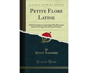 Petite Flore Latine: Clef Des Citations Latines Que l'On Rencontre Dans Les Ouvrages Des Écrivains Français (Classic Reprint)