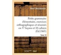 Petite grammaire élémentaire : avec exercices orthographiques Tome 10 Et résumés en 57 leçons et en 10 cahiers - Henri Bescherelle - Hachette Bnf - broché - Livre