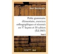 Petite grammaire élémentaire : avec exercices orthographiques Tome 6 Et résumés en 57 leçons et en 10 cahiers - Henri Bescherelle - Hachette Bnf - broché - Livre