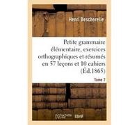 Petite grammaire élémentaire : avec exercices orthographiques Tome 7 Henri Bescherelle (Auteur)