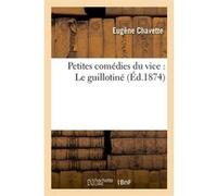 Petites comédies du vice : Le guillotiné (Éd.1874) Eugène Chavette (Auteur)