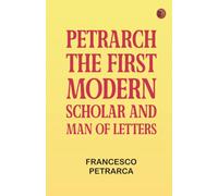 Petrarch the First Modern Scholar and Man of Letters
