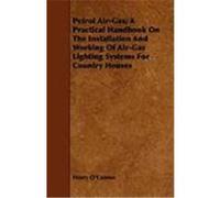 Petrol Air-Gas; A Practical Handbook on the Installation and Working of Air-Gas Lighting Systems for Country Houses O'Connor, Henry (Auteur)