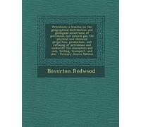 Petroleum; A Treatise on the Geographical Distribution and Geological Occurrence of Petroleum and Natural Gas; The Physical and Chemical Properties, ... and Uses, Testing, Transport, and Stor
