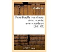 Petrus Borel le lycanthrope : sa vie, ses écrits, sa correspondance, (Éd.1865) Jules Claretie (Auteur)