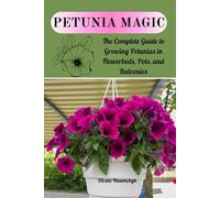 Petunia Magic: The Complete Guide to Growing Petunias in Flowerbeds, Pots, and Balconies