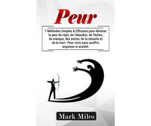 Peur : 7 Méthodes Simples & Efficaces pour éliminer la peur du rejet, de l'abandon, de l'échec, du manque, des autres, de la réussite et de la mort. Pour vivre sans souffrir, angoisse ni anxiété.