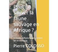 Peut on sauver la faune sauvage en Afrique ?: Analyses, reflexions, perspectives sur un massacre