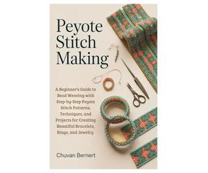 Peyote Stitch Making: A Beginner’s Guide to Bead Weaving with Step-by-Step Peyote Stitch Patterns, Techniques, and Projects for Creating Beautiful Bracelets, Rings, and Jewelry