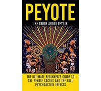 Peyote: The Truth About Peyote: The Ultimate Beginner's Guide to the Peyote Cactus (Lophophora williamsii) And The Full Psychoactive Effects