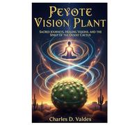 Peyote Vision Plant: Sacred Journeys, Healing Visions, and the Spirit of the Desert Cactus