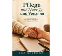Pflege mit Herz und Verstand: Meine Geschichte. Der Leitfaden, den ich mir selbst gewünscht hätte.
