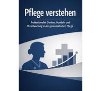 Pflege verstehen: Professionelles Denken, Handeln und Verantwortung in der generalistischen Pflege