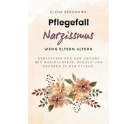 Pflegefall Narzissmus - Wenn Eltern altern: Strategien für den Umgang mit Manipulation, Schuld und Grenzen in der Pflege